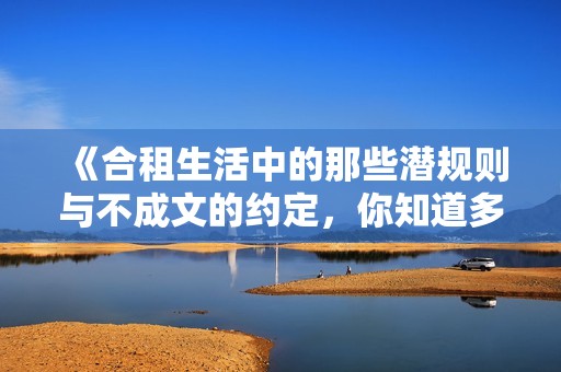 《合租生活中的那些潜规则与不成文的约定，你知道多少》