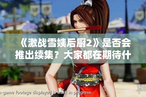 《激战雪姨后厨2》是否会推出续集？大家都在期待什么呢？