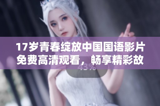 17岁青春绽放中国国语影片免费高清观看，畅享精彩故事与情感碰撞