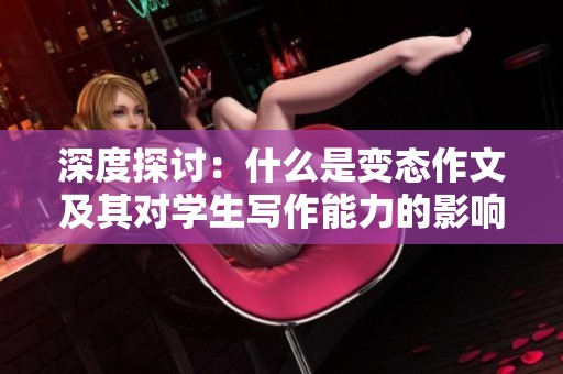 深度探讨：什么是变态作文及其对学生写作能力的影响与启示