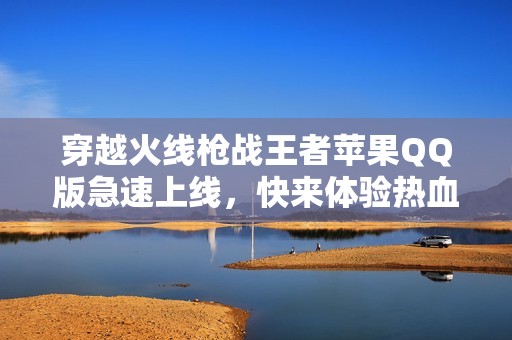 穿越火线枪战王者苹果QQ版急速上线，快来体验热血对战！
