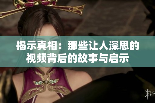 揭示真相：那些让人深思的视频背后的故事与启示