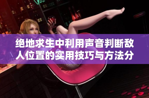 绝地求生中利用声音判断敌人位置的实用技巧与方法分享