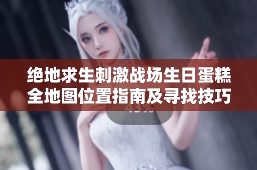 绝地求生刺激战场生日蛋糕全地图位置指南及寻找技巧详解