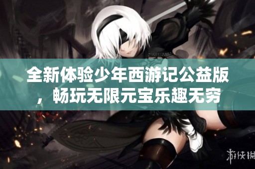 全新体验少年西游记公益版，畅玩无限元宝乐趣无穷