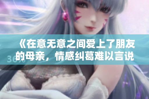 《在意无意之间爱上了朋友的母亲，情感纠葛难以言说》