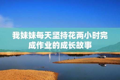 我妹妹每天坚持花两小时完成作业的成长故事