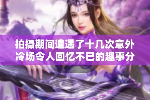 拍摄期间遭遇了十几次意外冷场令人回忆不已的趣事分享