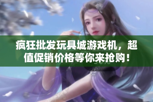 疯狂批发玩具城游戏机，超值促销价格等你来抢购！