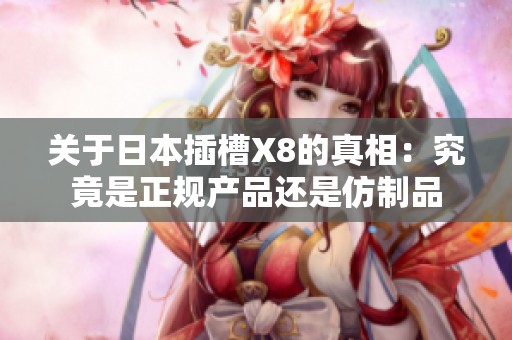 关于日本插槽X8的真相：究竟是正规产品还是仿制品