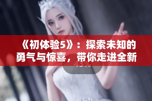 《初体验5》：探索未知的勇气与惊喜，带你走进全新冒险的世界
