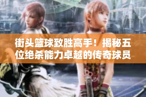 街头篮球致胜高手！揭秘五位绝杀能力卓越的传奇球员
