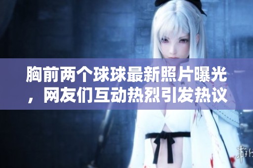 胸前两个球球最新照片曝光，网友们互动热烈引发热议