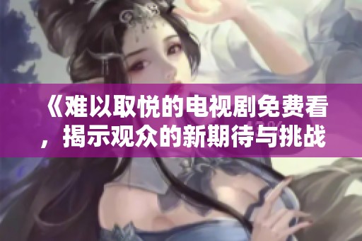 《难以取悦的电视剧免费看，揭示观众的新期待与挑战》