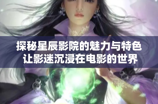 探秘星辰影院的魅力与特色 让影迷沉浸在电影的世界中