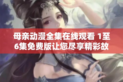 母亲动漫全集在线观看 1至6集免费版让您尽享精彩故事