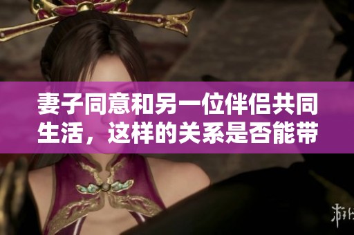 妻子同意和另一位伴侣共同生活，这样的关系是否能带来幸福呢