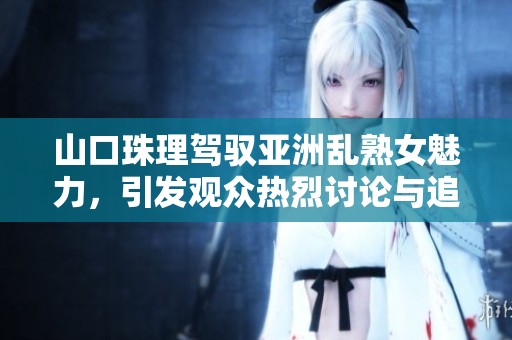 山口珠理驾驭亚洲乱熟女魅力，引发观众热烈讨论与追捧