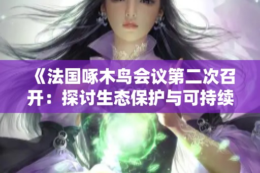 《法国啄木鸟会议第二次召开:探讨生态保护与可持续发展策略》 《法国啄木鸟会议第二次召开:探讨生态保护与可持续发展策略》