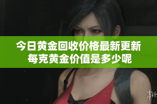 今日黄金回收价格最新更新 每克黄金价值是多少呢