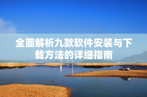全面解析九款软件安装与下载方法的详细指南