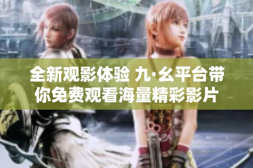全新观影体验 九·幺平台带你免费观看海量精彩影片