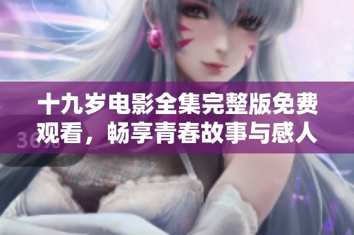 十九岁电影全集完整版免费观看，畅享青春故事与感人瞬间