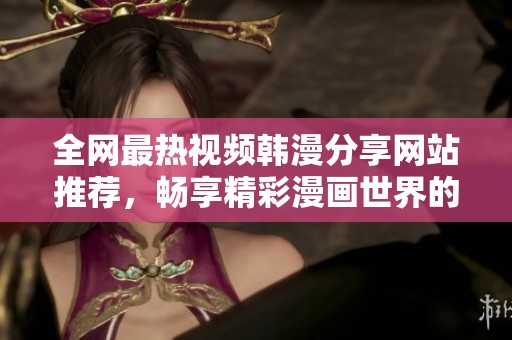 全网最热视频韩漫分享网站推荐，畅享精彩漫画世界的最佳选择