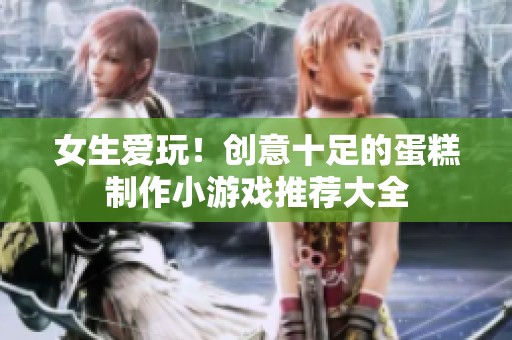 女生爱玩！创意十足的蛋糕制作小游戏推荐大全