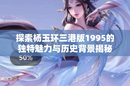 探索杨玉环三港版1995的独特魅力与历史背景揭秘