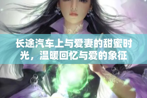 长途汽车上与爱妻的甜蜜时光，温暖回忆与爱的象征