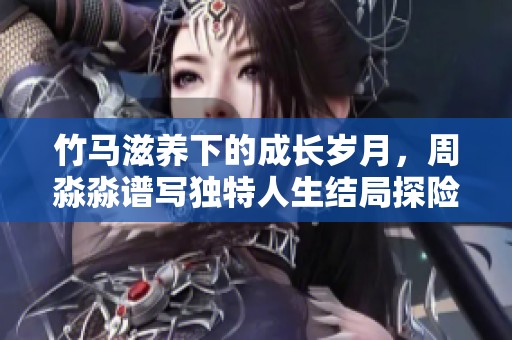 竹马滋养下的成长岁月，周淼淼谱写独特人生结局探险