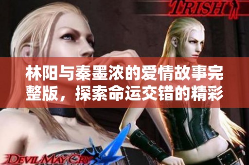 林阳与秦墨浓的爱情故事完整版，探索命运交错的精彩旅程