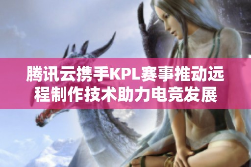 腾讯云携手KPL赛事推动远程制作技术助力电竞发展