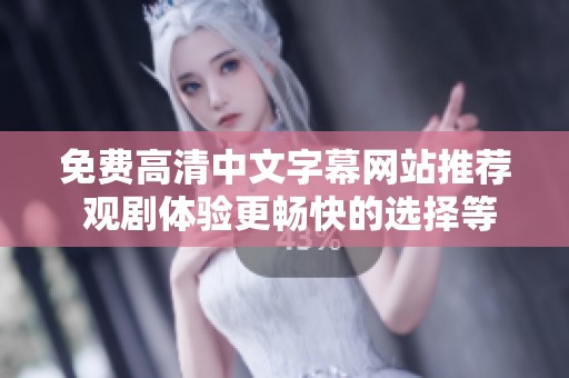 免费高清中文字幕网站推荐 观剧体验更畅快的选择等你来发现