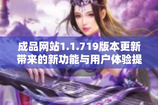 成品网站1.1.719版本更新带来的新功能与用户体验提升分析