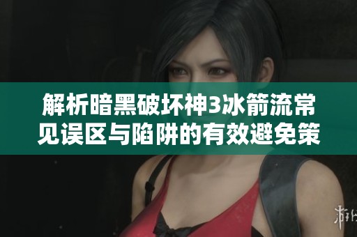 解析暗黑破坏神3冰箭流常见误区与陷阱的有效避免策略