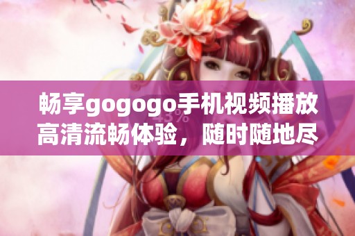 畅享gogogo手机视频播放高清流畅体验，随时随地尽情观看精彩内容。
