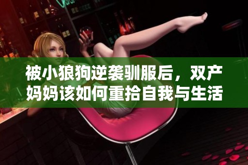 被小狼狗逆袭驯服后，双产妈妈该如何重拾自我与生活的平衡？