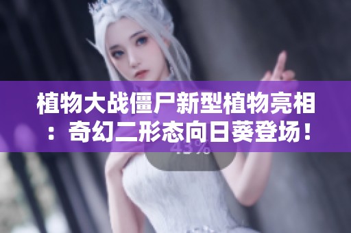 植物大战僵尸新型植物亮相：奇幻二形态向日葵登场！