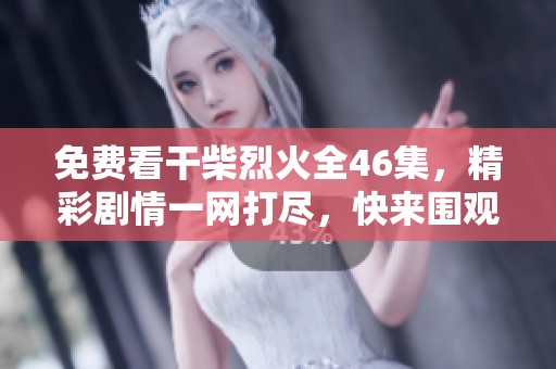 免费看干柴烈火全46集，精彩剧情一网打尽，快来围观吧！