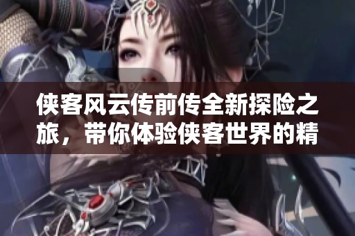 侠客风云传前传全新探险之旅，带你体验侠客世界的精彩纷呈