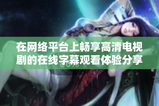 在网络平台上畅享高清电视剧的在线字幕观看体验分享