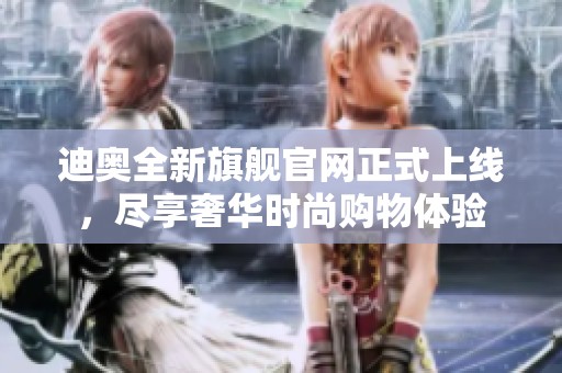 迪奥全新旗舰官网正式上线，尽享奢华时尚购物体验