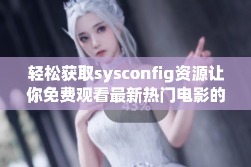 轻松获取sysconfig资源让你免费观看最新热门电影的方法揭秘