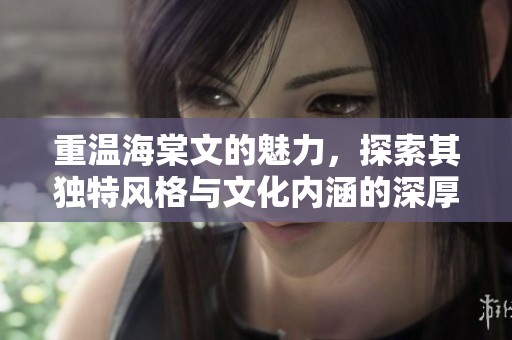 重温海棠文的魅力，探索其独特风格与文化内涵的深厚底蕴