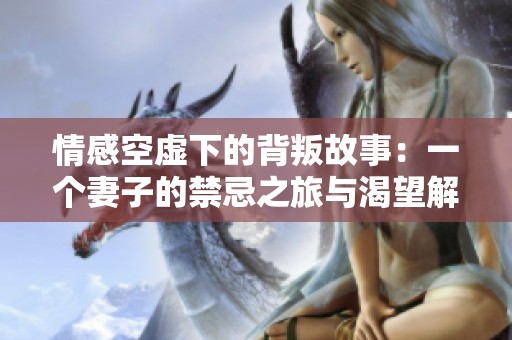 情感空虚下的背叛故事：一个妻子的禁忌之旅与渴望解救