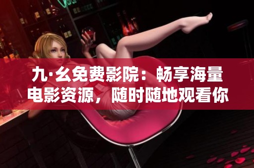 九·幺免费影院：畅享海量电影资源，随时随地观看你喜欢的影片