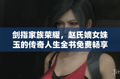 剑指家族荣耀，赵氏嫡女姝玉的传奇人生全书免费畅享