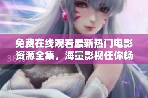 免费在线观看最新热门电影资源全集，海量影视任你畅享！